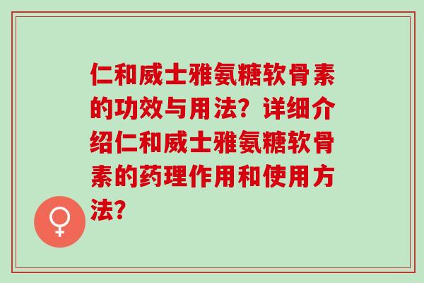 仁和威士雅氨糖软骨素的功效与用法？详细介绍仁和威士雅氨糖软骨素的药理作用和使用方法？