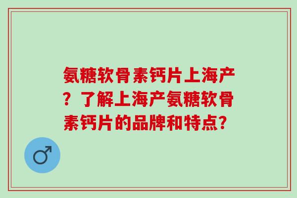 氨糖软骨素钙片上海产？了解上海产氨糖软骨素钙片的品牌和特点？