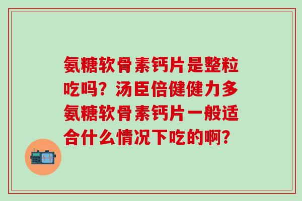 氨糖软骨素钙片是整粒吃吗?汤臣倍健健力多氨糖软骨素钙片一般适合什么情况下吃的啊? 氨糖软骨素钙片是整粒吃吗?汤臣倍健健力多氨糖软骨素钙片一般适合什么情况下吃的啊?