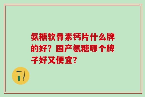 氨糖软骨素钙片什么牌的好？国产氨糖哪个牌子好又便宜？