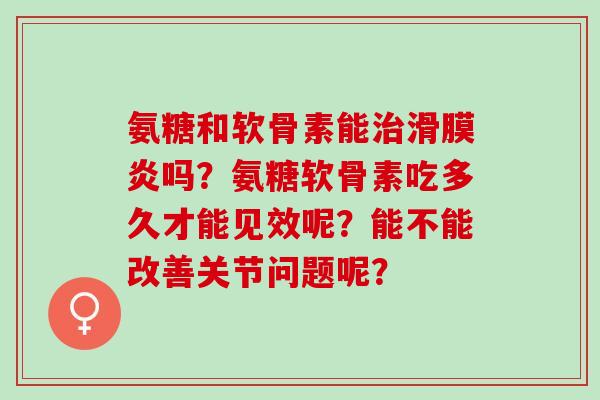 氨糖和软骨素能治滑膜炎吗？氨糖软骨素吃多久才能见效呢？能不能改善关节问题呢？