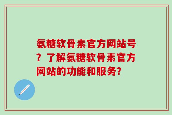 氨糖软骨素官方网站号？了解氨糖软骨素官方网站的功能和服务？