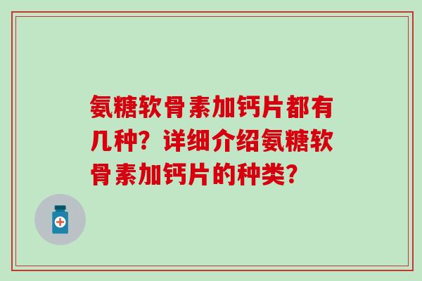 氨糖软骨素加钙片都有几种？详细介绍氨糖软骨素加钙片的种类？