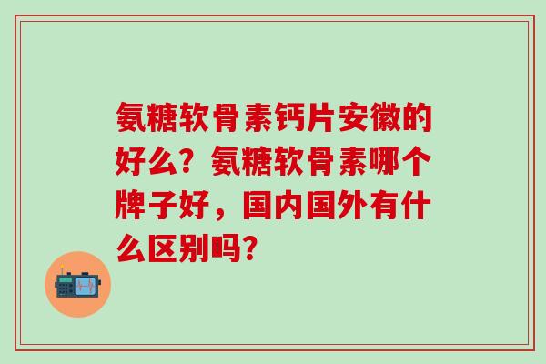氨糖软骨素钙片安徽的好么？氨糖软骨素哪个牌子好，国内国外有什么区别吗？