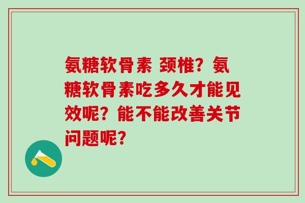 氨糖软骨素 颈椎？氨糖软骨素吃多久才能见效呢？能不能改善关节问题呢？