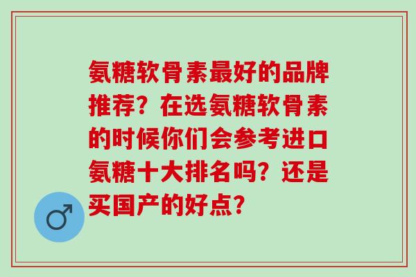 氨糖软骨素最好的品牌推荐？在选氨糖软骨素的时候你们会参考进口氨糖十大排名吗？还是买国产的好点？