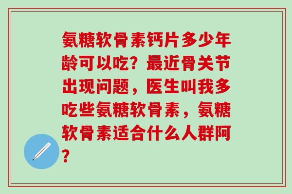 氨糖软骨素钙片多少年龄可以吃？最近骨关节出现问题，医生叫我多吃些氨糖软骨素，氨糖软骨素适合什么人群阿？