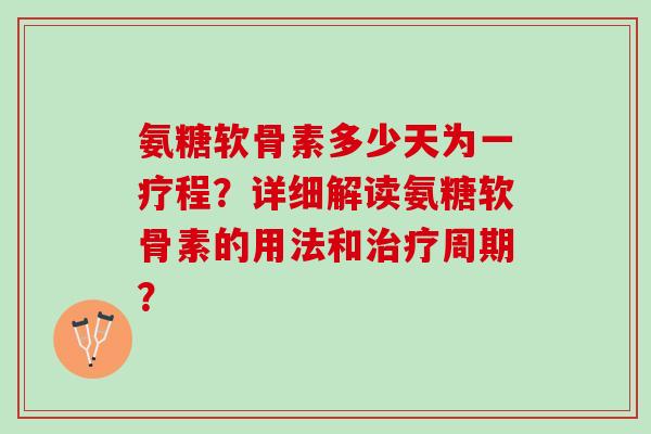 氨糖软骨素多少天为一疗程？详细解读氨糖软骨素的用法和周期？