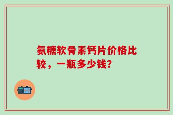 氨糖软骨素钙片价格比较，一瓶多少钱？