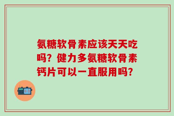 氨糖软骨素应该天天吃吗？健力多氨糖软骨素钙片可以一直服用吗？