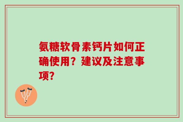 氨糖软骨素钙片如何正确使用？建议及注意事项？