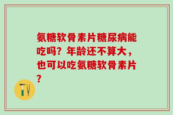氨糖软骨素片能吃吗？年龄还不算大，也可以吃氨糖软骨素片？