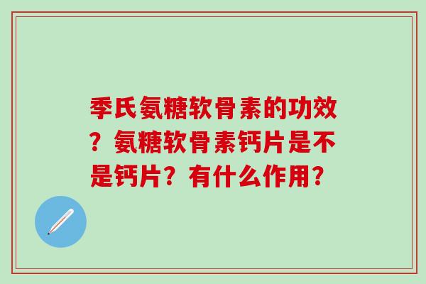 季氏氨糖软骨素的功效？氨糖软骨素钙片是不是钙片？有什么作用？