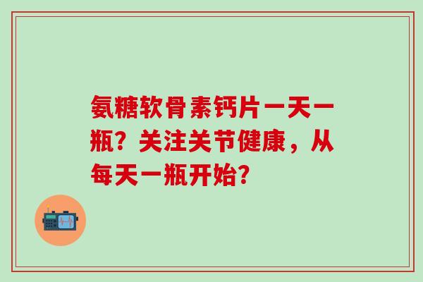 氨糖软骨素钙片一天一瓶?关注关节健康,从每天一瓶开始? 氨糖软骨素钙片一天一瓶?关注关节健康,从每天一瓶开始?