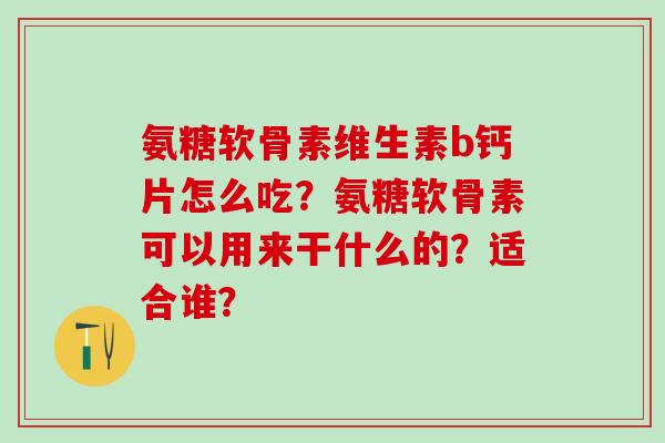 氨糖软骨素维生素b钙片怎么吃？氨糖软骨素可以用来干什么的？适合谁？