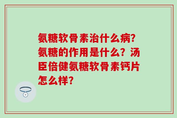 氨糖软骨素什么?氨糖的作用是什么?汤臣倍健氨糖软骨素钙片怎么样? 氨糖软骨素什么?氨糖的作用是什么?汤臣倍健氨糖软骨素钙片怎么样?
