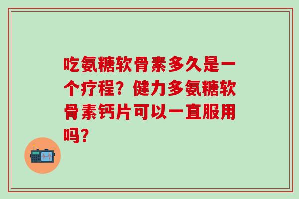 吃氨糖软骨素多久是一个疗程？健力多氨糖软骨素钙片可以一直服用吗？