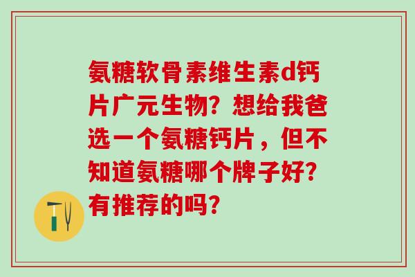 氨糖软骨素维生素d钙片广元生物?想给我爸选一个氨糖钙片,但不知道氨糖哪个牌子好?有推荐的吗? 氨糖软骨素维生素d钙片广元生物?想给我爸选一个氨糖钙片,但不知道氨糖哪个牌子好?有推荐的吗?