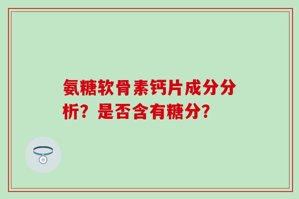 氨糖软骨素钙片成分分析？是否含有糖分？
