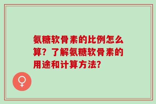 氨糖软骨素的比例怎么算?了解氨糖软骨素的用途和计算方法? 氨糖软骨素的比例怎么算?了解氨糖软骨素的用途和计算方法?