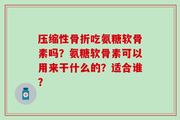 压缩性吃氨糖软骨素吗?氨糖软骨素可以用来干什么的?适合谁? 压缩性吃氨糖软骨素吗?氨糖软骨素可以用来干什么的?适合谁?