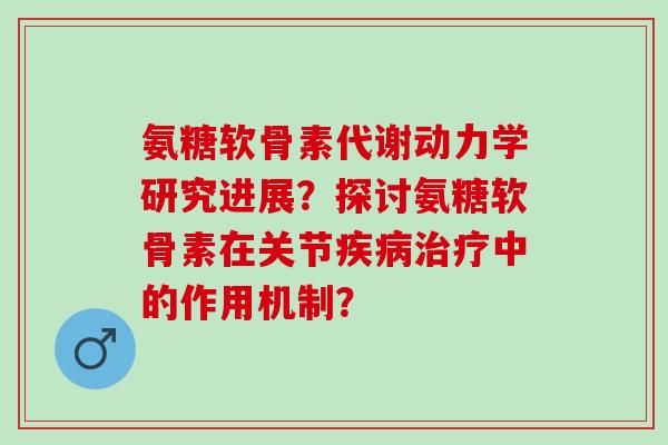 氨糖软骨素代谢动力学研究进展？探讨氨糖软骨素在关节疾病治疗中的作用机制？