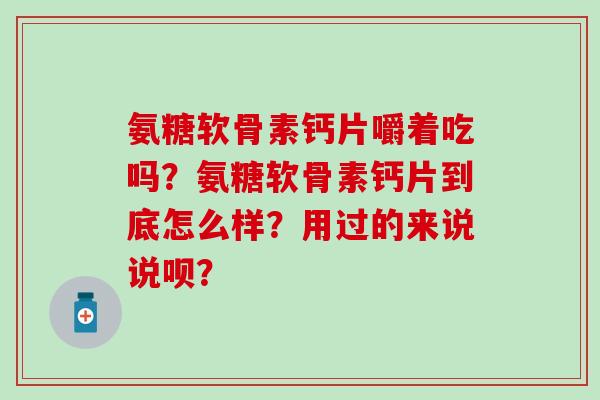 氨糖软骨素钙片嚼着吃吗?氨糖软骨素钙片到底怎么样?用过的来说说呗? 氨糖软骨素钙片嚼着吃吗?氨糖软骨素钙片到底怎么样?用过的来说说呗?