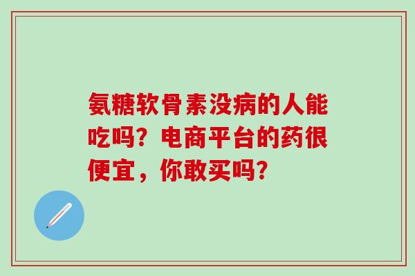 氨糖软骨素没的人能吃吗?电商平台的药很便宜,你敢买吗? 氨糖软骨素没的人能吃吗?电商平台的药很便宜,你敢买吗?