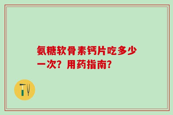氨糖软骨素钙片吃多少一次？用药指南？