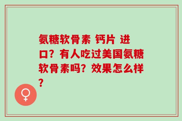 氨糖软骨素 钙片 进口？有人吃过美国氨糖软骨素吗？效果怎么样？