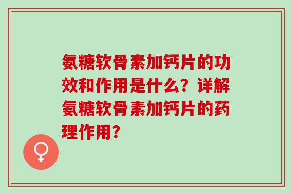 氨糖软骨素加钙片的功效和作用是什么？详解氨糖软骨素加钙片的药理作用？