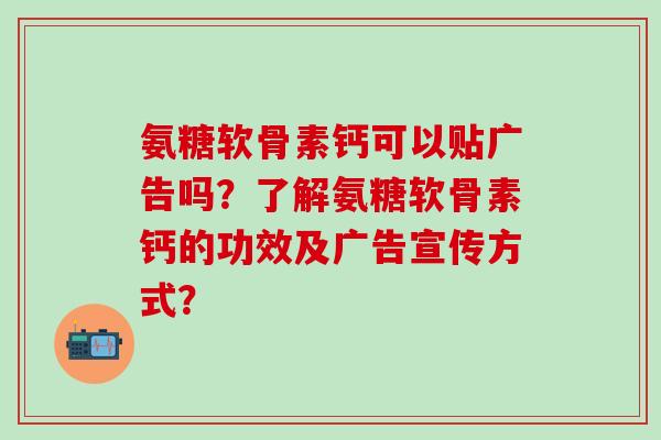 氨糖软骨素钙可以贴广告吗?了解氨糖软骨素钙的功效及广告宣传方式? 氨糖软骨素钙可以贴广告吗?了解氨糖软骨素钙的功效及广告宣传方式?