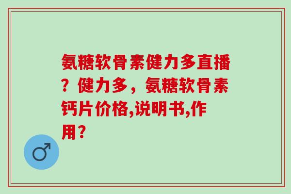 氨糖软骨素健力多直播？健力多，氨糖软骨素钙片价格,说明书,作用？
