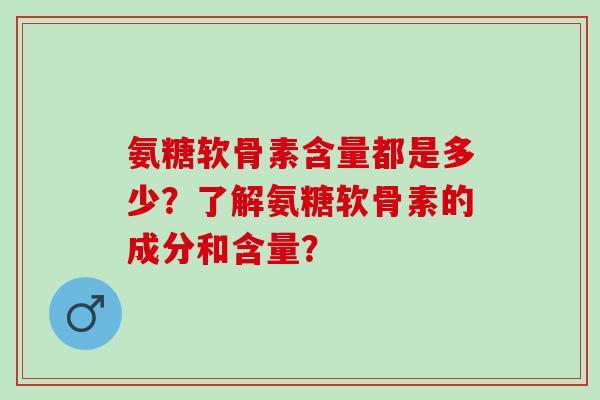 氨糖软骨素含量都是多少？了解氨糖软骨素的成分和含量？
