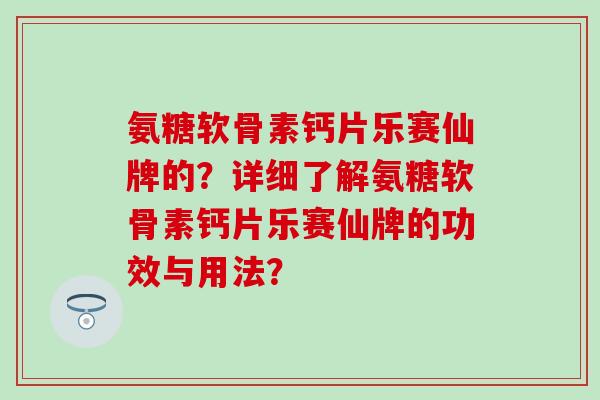 氨糖软骨素钙片乐赛仙牌的?详细了解氨糖软骨素钙片乐赛仙牌的功效与用法? 氨糖软骨素钙片乐赛仙牌的?详细了解氨糖软骨素钙片乐赛仙牌的功效与用法?