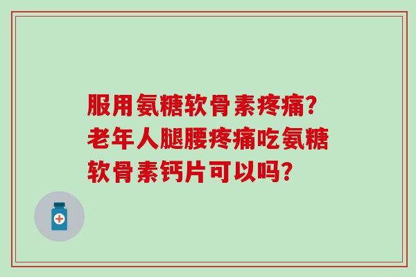 服用氨糖软骨素疼痛？老年人腿腰疼痛吃氨糖软骨素钙片可以吗？