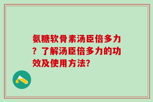 氨糖软骨素汤臣倍多力?了解汤臣倍多力的功效及使用方法? 氨糖软骨素汤臣倍多力?了解汤臣倍多力的功效及使用方法?