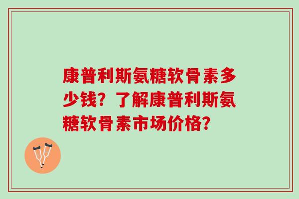 康普利斯氨糖软骨素多少钱?了解康普利斯氨糖软骨素市场价格? 康普利斯氨糖软骨素多少钱?了解康普利斯氨糖软骨素市场价格?