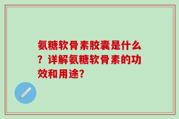 氨糖软骨素胶囊是什么？详解氨糖软骨素的功效和用途？