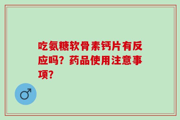 吃氨糖软骨素钙片有反应吗？药品使用注意事项？