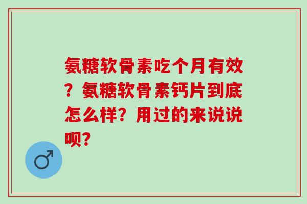 氨糖软骨素吃个月有效？氨糖软骨素钙片到底怎么样？用过的来说说呗？