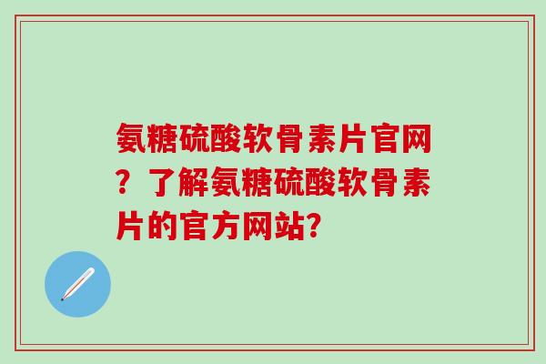氨糖硫酸软骨素片官网？了解氨糖硫酸软骨素片的官方网站？