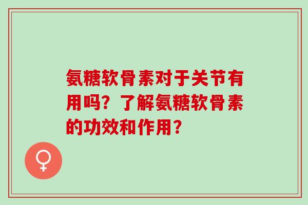 氨糖软骨素对于关节有用吗?了解氨糖软骨素的功效和作用? 氨糖软骨素对于关节有用吗?了解氨糖软骨素的功效和作用?