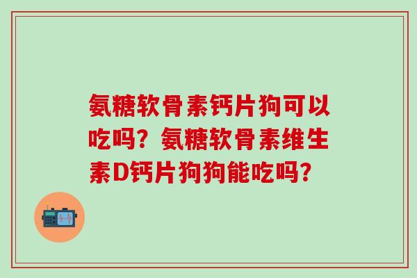 氨糖软骨素钙片狗可以吃吗？氨糖软骨素维生素D钙片狗狗能吃吗？
