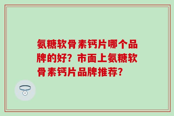 氨糖软骨素钙片哪个品牌的好？市面上氨糖软骨素钙片品牌推荐？