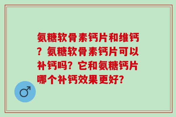 氨糖软骨素钙片和维钙？氨糖软骨素钙片可以补钙吗？它和氨糖钙片哪个补钙效果更好？