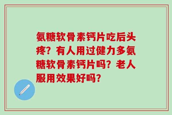 氨糖软骨素钙片吃后头疼？有人用过健力多氨糖软骨素钙片吗？老人服用效果好吗？
