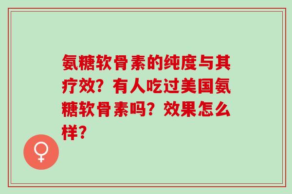 氨糖软骨素的纯度与其疗效？有人吃过美国氨糖软骨素吗？效果怎么样？