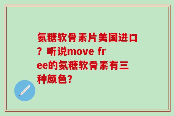 氨糖软骨素片美国进口？听说move free的氨糖软骨素有三种颜色？