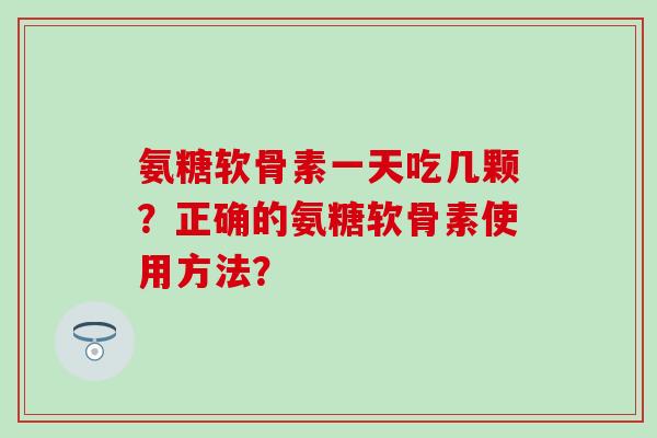氨糖软骨素一天吃几颗？正确的氨糖软骨素使用方法？